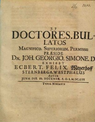 Doctores. Bullatos ... Praeside Dn. Joh. Georgio. Simone. D. Exhibet Ecbert. Felix. Meyerhoff Sternberga. Westphalus Autor Jenae. Die. III. Decembr. A.O.S. M.DC.LXX.