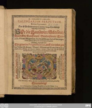 M. Johannis Coleri Calendarium Perpetuum, Et Libri Oeconomici: Das ist/ Ein stetswerender Calender/ darzu sehr nützliche und nötige Haußbücher : Vor die Haußwirt/ Ackerleut/ Apotecker/ Kauffleute/ Wanderßleute/ Weinherrn/ Gärtner/ den gemeinen Handwercksleuten ... ; Darinnen begrieffen ist: Ein gemeine Prognostication, auff eine jeder zeit des Jahrs/ alle Kreuter/ Wurtzel/ Blumen und Samen/ die man in einem jeden Monat zur Artzney nützlich/ samlen ... sol ; Auch allerley Jarmerckte ...