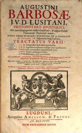 Augustini Barbosae, J. V. D. Lusitani ... Tractatus Varii : Quorum I. De Axiomatibus Juris usufrequentioribus, II. De Appellativa verborum utriusque Juris significatione, III. De locis communibus ... IV. De clausulis usufrequentioribus, V. De dictionibus usufrequentioribus ; Circa judiciorum, contractuum, ultimatum voluntatum, & delictorum cognitionem, in disputando, & consulendo valde utiles, & necessarii ; Accesserunt Summae rerum, & Indices Axiomatum, ...