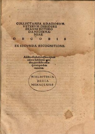 Collectanea Adagiorvm Vetervm Desiderii Erasmi Roterodami Germaniae. Decoris : Addita est tabula in i[ps]ius operis calce a Schürerio condita, quo dicto citius q[uae]renti quoduis occurat ...