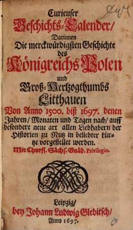 Curieuser Geschichts-Calender, Darinnen Die merckwürdigsten Geschichte des Königreichs Polen und Groß-Hertzogthumbs Litthauen Von Anno 1500. biß 1697. denen Jahren, Monaten und Tagen nach ... vorgestellet werden