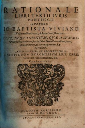 Rationale Iuris Pontificii, Quinque Libris distinctum, 3. Rationale Libri Tertii Iuris Pontificii ... Opus, In Quo Omnium, Quae A Summis Pontificibus constituta sunt in Librio Tertio Decretalium, Sexti, Clementinarum, & Extravagantium, viva & fundamentalis Ratio redditur ...