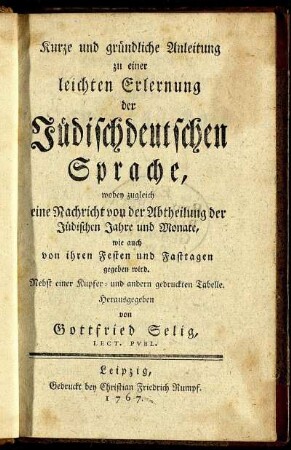 Kurze und gründliche Anleitung zu einer leichten Erlernung der Jüdischdeutschen Sprache : wobey zugleich eine Nachricht von der Abtheilung der Jüdischen Jahre und Monate, wie auch von ihren Festen und Fasttagen gegeben wird ; Nebst einer Kupfer- und andern gedruckten Tabelle