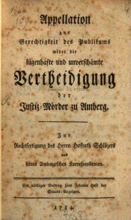 Appellation zur Gerechtigkeit des Publikums wider die lügenhafte und unverschämte Vertheidigung der Justiz-Mörder zu Amberg : Zur Rechtfertigung des Herrn Hofrath Schlözers und seines Ambergischen Korrespondenten. Ein nöthiger Beitrag zum Zehnten Heft der Staats-Anzeigen