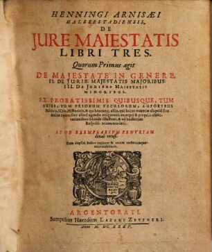 Henningi Arnisaei, Halberstadiensis, De Iure Maiestatis Libri Tres : Quorum Primus agit De Maiestate In Genere, II. De Iurib. Maiestatis Maioribus, III. De Iuribus Maiestatis Minoribus ; Ex Probatissimis Quibusque, Tum Huius, Tum Priorum Seculorum, Autoribus Politicis, I[urisconsul]tis, Historicis ... excerpti & propriis observationibus subinde illustrati, & ad hodiernas Respubl. accommmodati, Et Ob Exemplarium Penuriam denuò recusi.