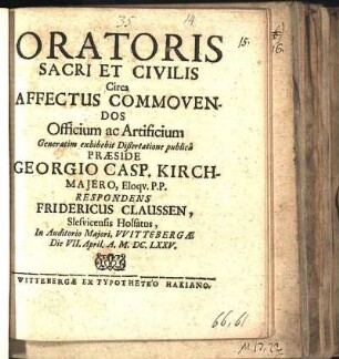 Oratoris Sacri Et Civilis Circa Affectus Commovendos Officium ac Artificium Generatim exhibebit Dißertatione publicâ Præside Georgio Casp. Kirchmajero, Eloqv. P.P. Respondens Fridericus Claussen, Slesvicensis Holsatus, In Auditorio Majori, Vvittebergæ Die VII. April. A. M.DC.LXXV.
