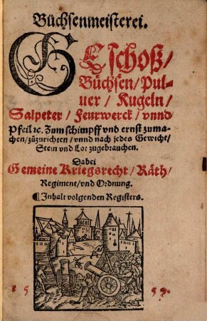 Büchsenmeisterei : Geschoß, Büchsen, Pulver, Kugeln, Salpeter, Feurwerck unnd Pfeil [et]c. ; Zum Schimpff und ernst zumachen, zuzurichten unnd nach jedes Gewicht Stein und Lot zugebrauchen