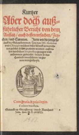 Kurtzer || Aber doch auß=||führlicher Bericht von dem || Aussatz/ auch dessen vrsachen/ Zey=||chen/ vnd Curation. Jtem wie diejenige so || auff die Schau kommen/ von den DD. Medicinae || vnd Chirurgis welchen dises Werck zu verrich=||ten gebürt/ sollen probiert werden/ auß vi=||len herrlichen Scriptoribus gezogen vnd || zusammen gebracht ... ||