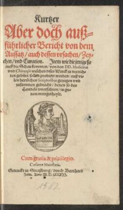 Kurtzer || Aber doch auß=||führlicher Bericht von dem || Aussatz/ auch dessen vrsachen/ Zey=||chen/ vnd Curation. Jtem wie diejenige so || auff die Schau kommen/ von den DD. Medicinae || vnd Chirurgis welchen dises Werck zu verrich=||ten gebürt/ sollen probiert werden/ auß vi=||len herrlichen Scriptoribus gezogen vnd || zusammen gebracht ... ||