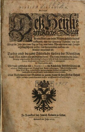 Diarivm Historicvm : Darinnen Deß ... Statt Franckfort an dem Meyn gefährlicher auffstandt, vnd das schwürige Vnwesen ... verzeichnet ist ; Darbey auch die ... Vätterliche fürsorg der Römischen Käys. May. ... vor Augen gestellet wirdt ; Wie dann endtlichen den 9. Martij 1616. die Käyserliche Achtserklärung ... volnzogen ...
