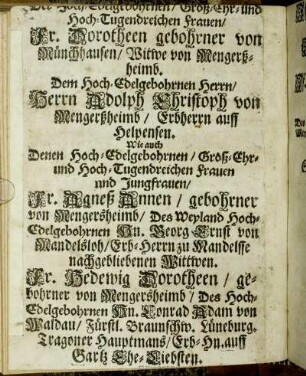 [...] Groß-Ehr- und Hoch-Tugendreichen Frauen/ Fr. Dorotheen gebohrner von Münchhausen/ Witwe von Mengerßheimb. Dem Hoch-Edelgebohrnen Herrn/ Herrn Adolph Christoph von Mengerßheimb/ Erbherrn auff Helpensen. Wie auch Denen Hoch-Edelgebohrnen [...] Fr. Agneß Annen/ gebohrner von Mengersheimb/ Des Weyland Hoch-Edelgebohrnen Hn. Georg Ernst von Mandelsloh [...]