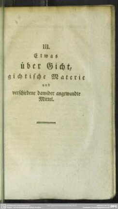 III. Etwas über Gicht, gichtische Materie und verschiedene dawider angewandte Mittel