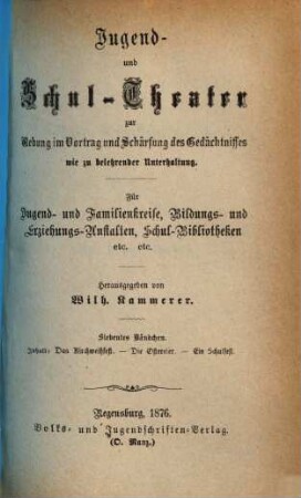 Jugend- und Schul-Theater zur Uebung im Vortrag und Schärfung des Gedächtnisses wie zu belehrender Unterhaltung : Für Jugend- und Familienkreise, Bildungs- und Erziehungs-Anstalten, Schul-Bibliotheken etc. etc., Siebentes Bändchen. Das Kirchweihfest. Die Ostereier. Ein Schulfest