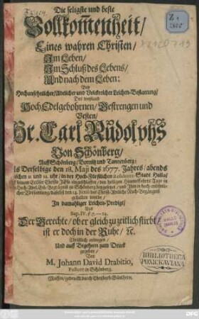 Die seligste und beste Vollkom[m]enheit/ Eines wahren Christen/ Im Leben/ Im Schluß des Lebens/ Und nach dem Leben : Bey ... Leichbestattung/ Des ... Carl Rudolphs Von Schönberg/ Auff Schönberg/ Bornitz und Tanneberg; Als Derselbige den 18. Maii des 1677. Jahres ... in ... Halla ... eingeschlaffen ...