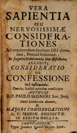 Vera Sapientia Seu Nervosissimae Considerationes Ad acquirendum sanctum Dei timorem : Peccati horrorem, In singulos Hebdomadae Dies distributae. Accedit Consideratio De Confessione ritè instituenda