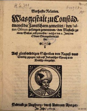 Warhaffte Relation, Was gestalt zu Consta[n]dtinopel die Janitscharn gemeutet, den Sultan Osman gefangen genommen, den Mustafa zu einem Sultan auffgeworffen, welcher den 2. Junij den Osman Stranguliren lassen