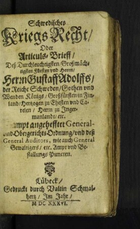 Schwedisches Kriegs-Recht/ Oder Articuls-Brieff/ Deß Durchleuchtigsten/ Großmächtigsten Fürsten und Herrn/ Herrn Gustaff Adolffs/ der Reiche Schweden/ Gothen und Wenden Königs ... : Sambt angeheffter General- und Obergerichts-Ordnung/ und deß General Auditors, wie auch General-Gewaltigers/ etc. Ampt und BestallungsPuncten