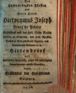 Des Hochwürdigsten Fürsten und Herrn Herrn Hieronymus Joseph Franz de Paula Erzbischofs und des Heil. Röm. Reichs Fürsten zu Salzburg ... Hirtenbrief und warnender Unterricht, gegen die unbefugten Unternehmungen gewisser Exorcisten, an die Geistlichkeit des Erzbißthums Salzburg