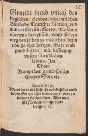 Grundt vnnd vrsach des || kleglichen/ elenden/ erbermtlichen || Blutbads/ Teutscher Nation/ vnd || andern Geyseln Gottes/ die schon || vber vns bereyt sein/ vnnd ist keyn || weg den selben zu entfliehen/ denn || von gantzen hertzen/ Gott vmb || gnad bitten/ mit besserung || vnsers schendlichen || lebens. Jm || Thon,|| Kompt her zu mir/ spricht || Gottes Son/ etc.|| ... ||