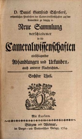 D. Daniel Gottfried Schrebers neue Sammlung verschiedener in die Cameralwissenschaften einschlagender Abhandlungen und Urkunden, auch anderer Nachrichten, 6. 1764
