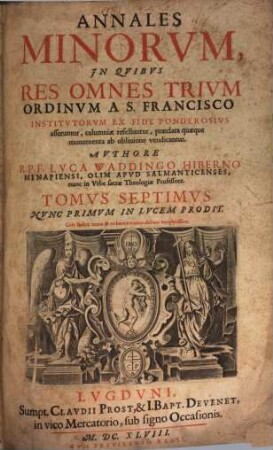 Annales Minorum : In Quibus Res Omnes Trium Ordinum A S. Francisco Institutorum Ex Fide Ponderosius asseruntur, calumniae refelluntur, praeclara quaeque monumenta ab oblivione vendicantur, 7