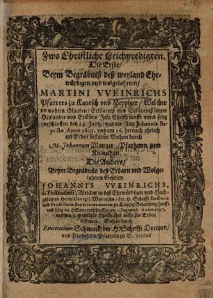 Zwo Christliche Leichpredigten : Die Erste, Beym Begräbniß deß ... Martini VVeinrichs [Weinrichs] Pfarrers zu Kautsch und Zeppiger, Welcher ... entschlaffen den 24. Junii ... Anno 1607. ... Gethan durch M. Johannem Manger, Pfarherrn zum Knauthan, Die Andere, Beym Begräbnüs deß ... Johannis VVeinrichs [Weinrichs] ... Welcher ... entschlaffen am 3. Septemb. Anno 1607. ... Gethan durch Vincentium Schmuck ...