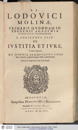 R.P. Lodovici Molinae E Societate Jesu, Primarii quondam, in Eborensi Academia Theologiae Professoris, De Iustitia Et Iure : Opus In Sex Tomos Divisum; Omnia cum Summariis & Indicibus Disputationum Locrum S. Scripturae; & rerum memorabilium copiosis