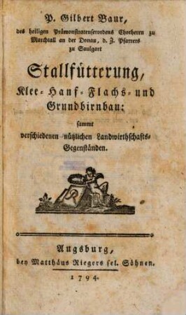 P. Gilbert Baur, des heiligen Prämonstratenserordens Chorherrn zu Marchtall an der Donau, d. Z. Pfarrers zu Saulgart Stallfütterung, Klee- Hanf- Flachs- und Grundbirnbau : sammt verschiedenen nützlichen Landwirthschafts-Gegenständen