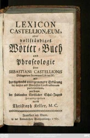 Lexicon Castellionæum, oder vollständiges Wörter-Buch und Phraseologie über Sebastiani Castellionis Dialogorum Sacrorum Libros IV : mit durchgehends untergemengter Erklärung der meisten und schweresten Constructionum participialium