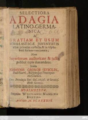 Selectiora Adagia Latino-Germanica : In Gratiam Et Usum Scholasticae Iuventutis olim privatim collecta, & in Alphabeti seriem concinnata; Nunc Superiorum auctoritate & iusso publice typis demandata