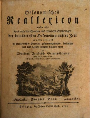 Oekonomisches Reallexicon : worinn alles was nach den Theorien und erprobten Erfahrungen der bewährtesten Oekonomen unsrer Zeit zu wissen nöthig ist in alphabetischer Ordnung zusammengetragen, berichtiget und mit eigenen Zusätzen begleitet wird. 2