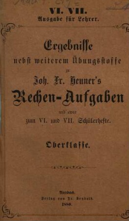 Joh. Fr. Heuner's Rechen-Aufgaben : mit gleichmäßiger Berücksichtigung des Kopf- und Zifferrechnens, VI. VII.. Ergebnisse nebst weiterem Übungsstoffe zum VI. u. VII. Schülerhefte : Oberklasse