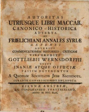 Autoritas Utriusque Libri Maccab. Canonico-Historica Adserta Et Froelichiani Annales Syriae Defensi Adversus Commentationem Historico-Criticam Viri Eruditi Gottliebii Wernsdorffii Cuius Inaniae Atque Offuciae Passim Deteguntur A Quodam Societatis Jesu Sacerdote