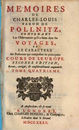 Mémoires de Charles-Louis Baron de Pöllnitz : contenant les observations qu'il a faites dans ses voyages, et le caractère des personnes qui composent les principales cours de l'Europe. 4