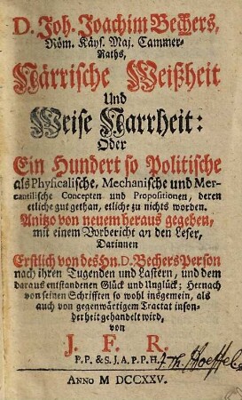 D. Joh. Joachim Bechers, Röm. Käys. Maj. Cammer-Raths, Närrische Weißheit Und Weise Narrheit: Oder Ein Hundert, so Politische als Physicalische, Mechanische und Mercantilische Concepten und Propositionen, deren etliche gut gethan, etliche zu nichts worden