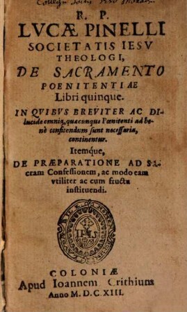 R. P. Lvcae Pinelli Societatis Iesv Theologi, De Sacramento Poenitentiae Libri quinque : In Qvibvs Breviter Ac Dilucide omnia, quacunque Poenitenti ad benè confitendum sunt necessaria, continentur ; Itemque, De Praeparatione Ad Sacram Confessionem ...