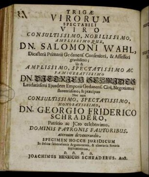 Trigæ Virorum Spectabili Viro Consultissimo, [...] Dn. Salomoni Wahl, [...] Dn. Dietrich Sehmides/ [...] Dn. Georgio Friderico Schradero, [...]
