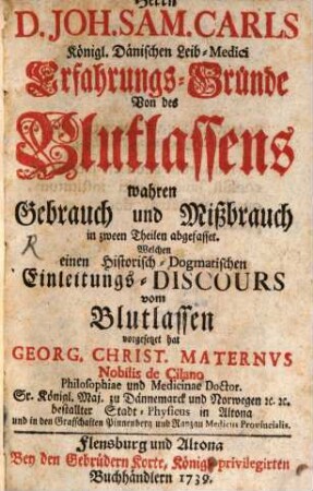 Herrn D. Joh. Sam. Carls Königl. Dänischen Leib-Medici Erfahrungs-Gründe Von des Blutlassens wahren Gebrauch und Mißbrauch : in zween Theilen abgefasset
