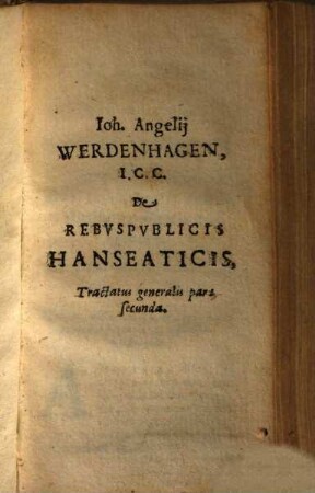 Ioh. Angelii Werdenhagen I.C. De Rebuspublicis Hanseaticis .... Pars Secunda, Tractatus Generalis pars secunda