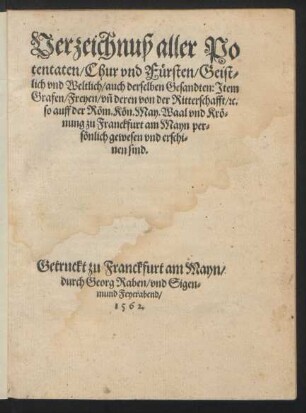 Verzeichnuß aller Po||tentaten/ Chur vnd Fürsten/ Geist=||lich vnd Weltlich/ auch derselben Gesandten: Jtem || Grafen/ Freyen/ vñ deren von der Ritterschafft/ [et]c.|| so auff der Röm. Kön. May. Waal vnd Krö=||nung zu Frankfurt am Mayn per=||sönlich gewesen vnd erschi=||nen sind.||