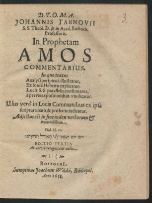 Johannis Tarnovii S.S. Theol. D. & in Acad. Rostoch. Professoris, In Prophetam Amos Commentarius : In quo textus Analysi perspicua illustratur, Ex fonte Hebraeo explicatur, Locis S.S. parallelis confirmatur, a pravis expositionibus vindicatur. Usus vero in Locis Communibus ex ipsa scriptura natis & probatis indicatur ; Adiectus est in fine index verborum & memorabilium