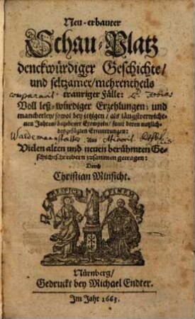 Neu-erbauter Schau-Platz denckwürdiger Geschichte/ und seltzamer/ mehrentheils trauriger Fälle : Voll leß-würdiger Erzehlungen; und mancherley/ sowol bey jetzigen/ als längstverwichenen Jahren/ begebener Exempeln/ samt deren nutzlich-beygefügten Erinnerungen