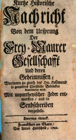 Kurtze Historische Nachricht Von dem Ursprung Der Frey-Maurer-Gesellschafft Und deren Geheimnissen : Mit unpartheyischer Feder In Sendschreiben Vorgestellt, 2. Worinnen zu gleich des Hn. Hellmund so genandtes Christliche Bedencken beantwortet wird