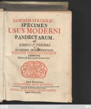 [Hauptbd.]: Samuelis Strykii, JC. Specimen Usus Moderni Pandectarum, ... In Academia Francofurtana Publicis Disputationibus Exhibitum.
