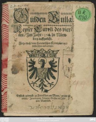 Gülden Bulla Keyser Caroli des vierten/ Im Jahr 1356. zu Nürnberg auffgericht : Jetzo nach dem Lateinischen Exemplar mit fleis ersehen und corrigirt ; Erstlich gedruckt zu Franckfurt am Mayn