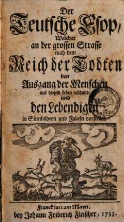 Der deutsche Esop, welcher an der grossen Strasse nach dem Reich der Todten den Ausgang der Menschen aus diesem Leben beschauet und den Lebendigen in Sinnbildern und Fabeln vorstellet