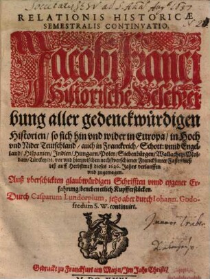Relationis Historicae Semestralis Continvatio : Jacobi Franci Historische Beschreibung aller gedenckwürdigen Historien, so sich hin vnd wider in Europa ... vor vnd hierzwischen nechstverschiener Franckfurter Fastenmeß biß auff Herbstmeß dieses 1626. Jahrs verlauffen vnd zugetragen
