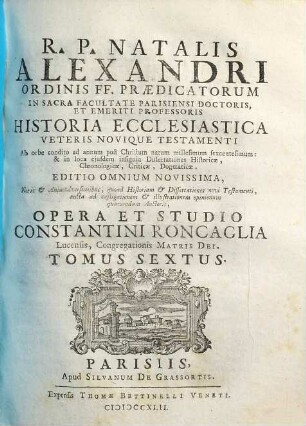 R. P. Natalis Alexandri Ordinis FF. Praedicatorum, In Sacra Facultate Parisiensi Doctoris ... Historia Ecclesiastica Veteris Novique Testamenti : Ab Orbe condito ad annum post Christum natum millesimum sexcentesimum, ..., 6