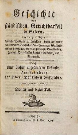 Geschichte der ständischen Gerichtsbarkeit in Baiern .... 2, ..., oder eigentlicher kritische Beiträge zu derselben, dann der damit verbundenen Geschichte des ehemaligen Gerichtwesens überhaupt, der Leibeigenschaft, Dienstbarkeit, Freiheit, Volksklassen, Landes-Sprachen, u. Wirtschaft : nebst einer bisher ungedruckten Urkunde ; zur Aufklärung d. Ober-Deutschen Geschichte ; 2. u. letzter Teil