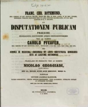 Franc. Chr. Rothmund, Med. Chirurg. Et Art. Obstetr. Doct. ... Ad Disputationem Publicam Praeside ... Carolo Pfeufer, Med. Chirurg. Et Art. Obstetric. Doct. ... Pro Summis In Medicina, Chirurgia Et Arte Obstetricia Honoribus Rite Ac Legitime Obtinendis A Domino Nicolao Georgiadi, Graeco-Thessalo, Die XX. Mensis Junii Anni MDCCCLV. Hora X. Habendam ... Invitat